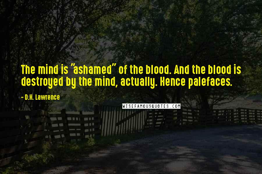 D.H. Lawrence Quotes: The mind is "ashamed" of the blood. And the blood is destroyed by the mind, actually. Hence palefaces.