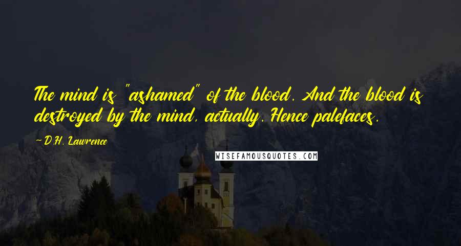 D.H. Lawrence Quotes: The mind is "ashamed" of the blood. And the blood is destroyed by the mind, actually. Hence palefaces.