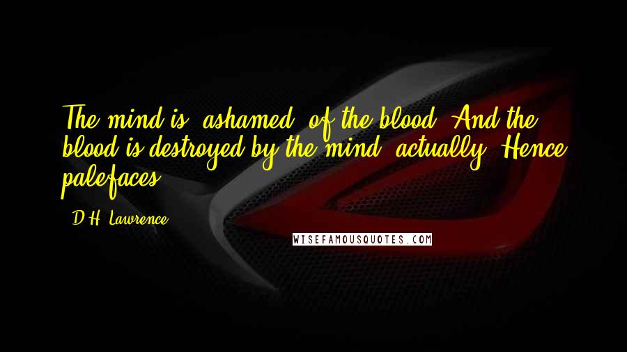 D.H. Lawrence Quotes: The mind is "ashamed" of the blood. And the blood is destroyed by the mind, actually. Hence palefaces.