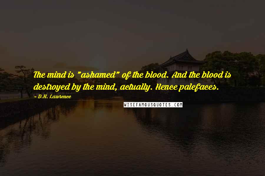 D.H. Lawrence Quotes: The mind is "ashamed" of the blood. And the blood is destroyed by the mind, actually. Hence palefaces.