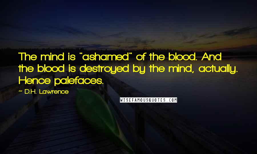 D.H. Lawrence Quotes: The mind is "ashamed" of the blood. And the blood is destroyed by the mind, actually. Hence palefaces.