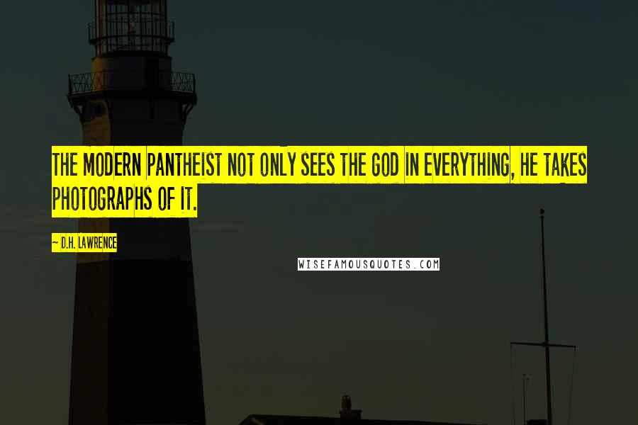 D.H. Lawrence Quotes: The modern pantheist not only sees the god in everything, he takes photographs of it.