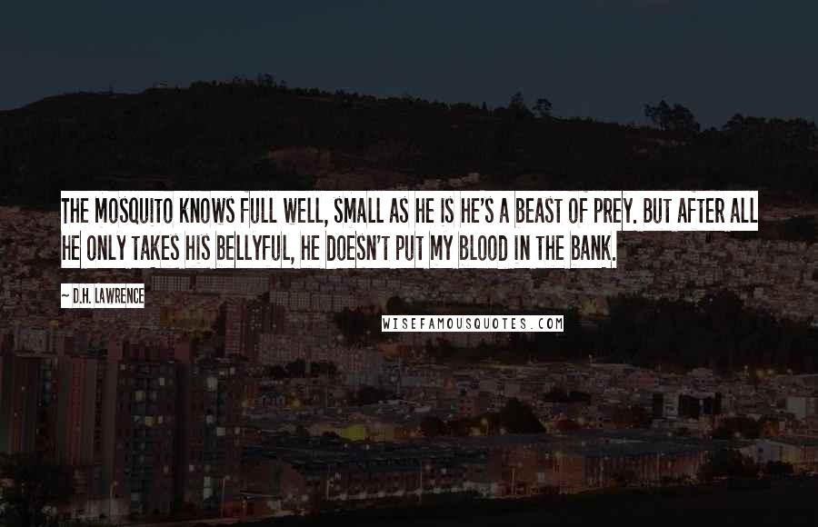 D.H. Lawrence Quotes: The mosquito knows full well, small as he is he's a beast of prey. But after all he only takes his bellyful, he doesn't put my blood in the bank.