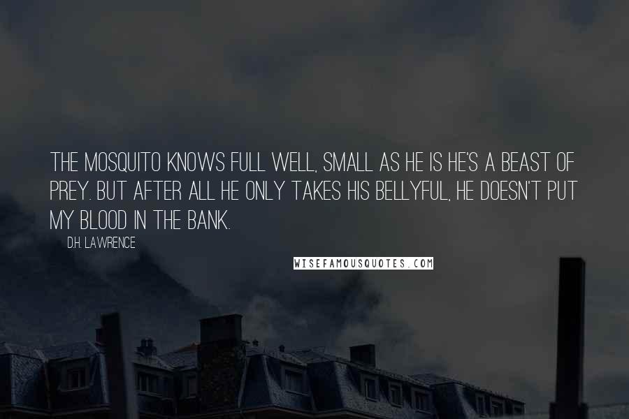 D.H. Lawrence Quotes: The mosquito knows full well, small as he is he's a beast of prey. But after all he only takes his bellyful, he doesn't put my blood in the bank.