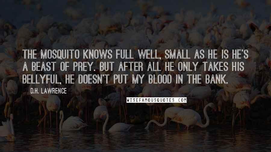 D.H. Lawrence Quotes: The mosquito knows full well, small as he is he's a beast of prey. But after all he only takes his bellyful, he doesn't put my blood in the bank.