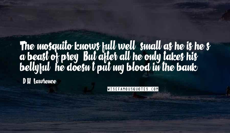 D.H. Lawrence Quotes: The mosquito knows full well, small as he is he's a beast of prey. But after all he only takes his bellyful, he doesn't put my blood in the bank.