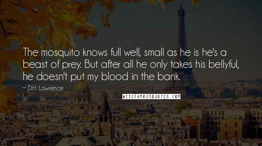 D.H. Lawrence Quotes: The mosquito knows full well, small as he is he's a beast of prey. But after all he only takes his bellyful, he doesn't put my blood in the bank.