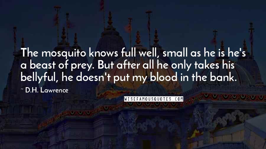 D.H. Lawrence Quotes: The mosquito knows full well, small as he is he's a beast of prey. But after all he only takes his bellyful, he doesn't put my blood in the bank.