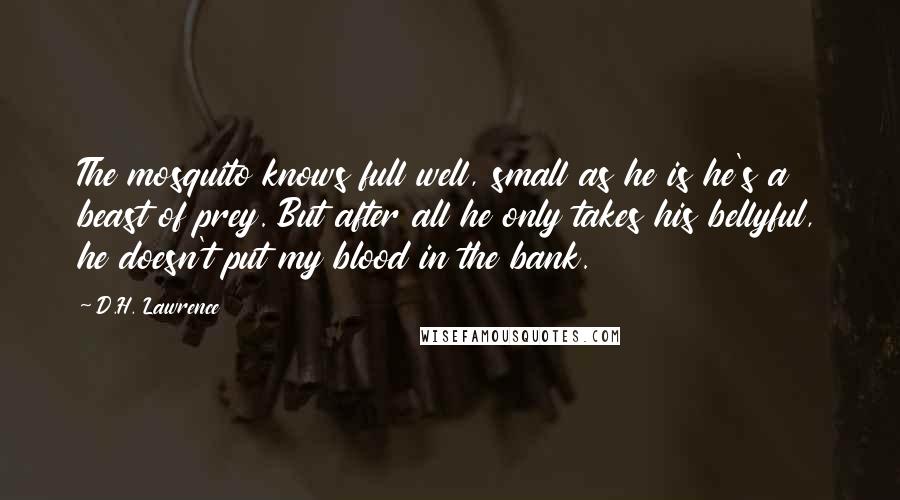 D.H. Lawrence Quotes: The mosquito knows full well, small as he is he's a beast of prey. But after all he only takes his bellyful, he doesn't put my blood in the bank.