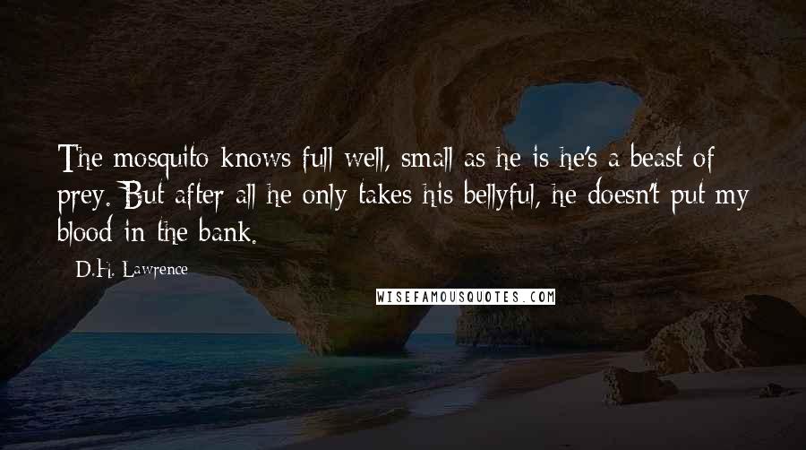 D.H. Lawrence Quotes: The mosquito knows full well, small as he is he's a beast of prey. But after all he only takes his bellyful, he doesn't put my blood in the bank.