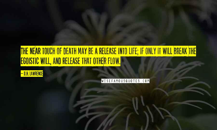 D.H. Lawrence Quotes: The near touch of death may be a release into life; if only it will break the egoistic will, and release that other flow.