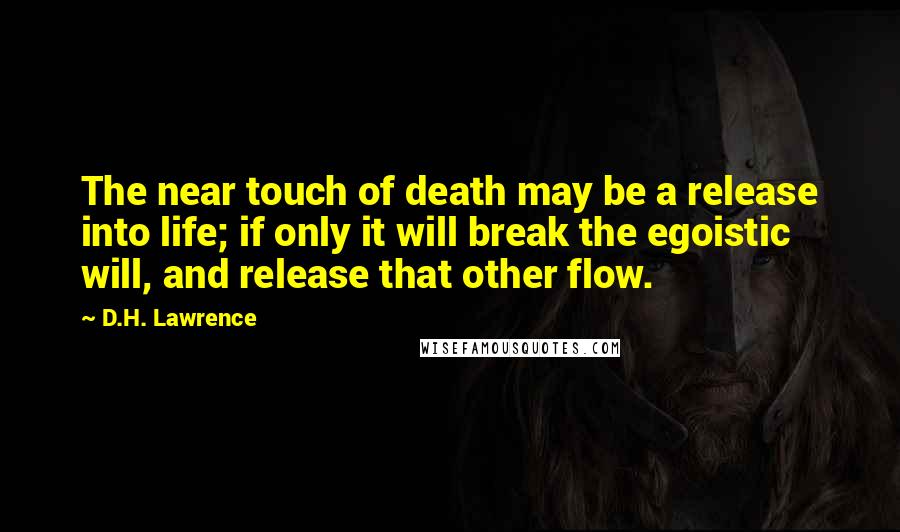 D.H. Lawrence Quotes: The near touch of death may be a release into life; if only it will break the egoistic will, and release that other flow.