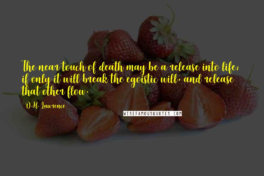 D.H. Lawrence Quotes: The near touch of death may be a release into life; if only it will break the egoistic will, and release that other flow.