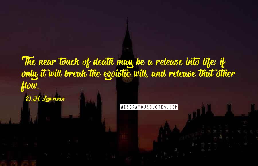 D.H. Lawrence Quotes: The near touch of death may be a release into life; if only it will break the egoistic will, and release that other flow.