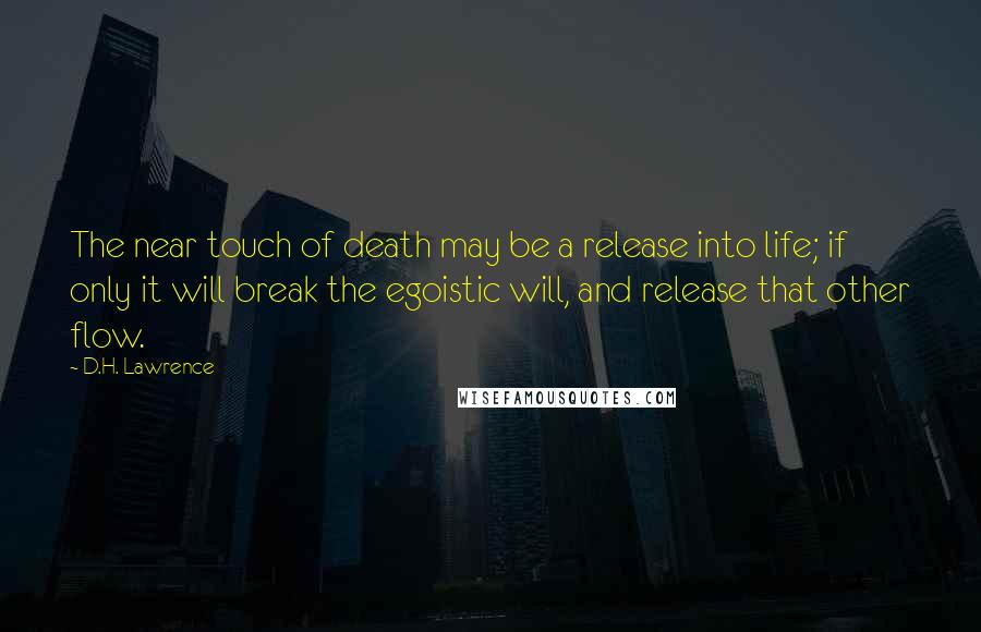 D.H. Lawrence Quotes: The near touch of death may be a release into life; if only it will break the egoistic will, and release that other flow.