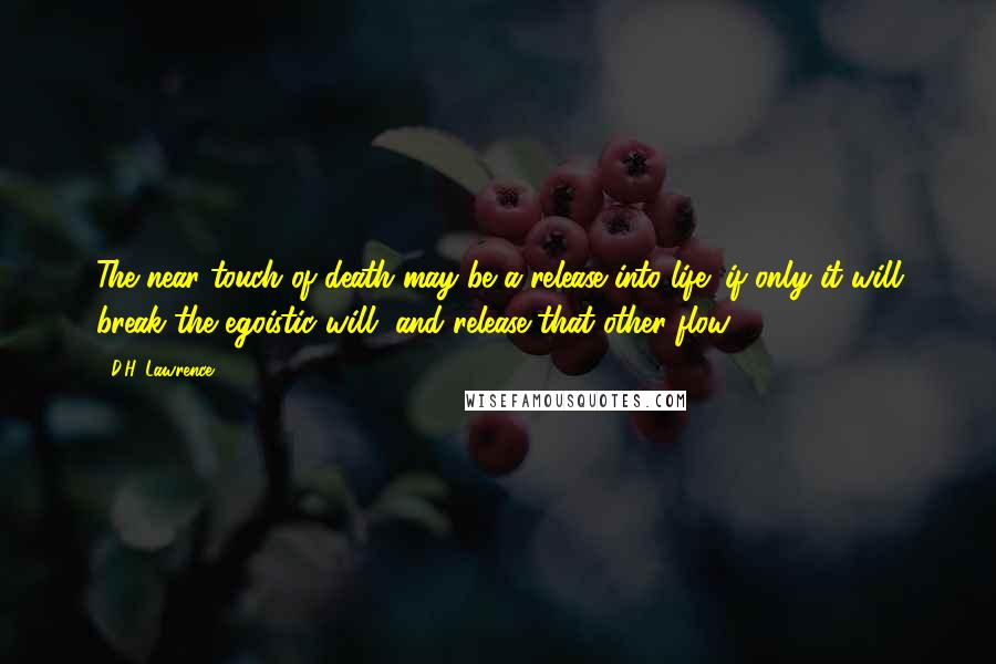 D.H. Lawrence Quotes: The near touch of death may be a release into life; if only it will break the egoistic will, and release that other flow.