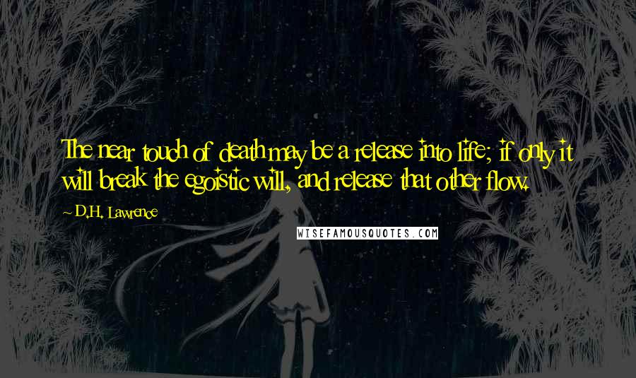 D.H. Lawrence Quotes: The near touch of death may be a release into life; if only it will break the egoistic will, and release that other flow.