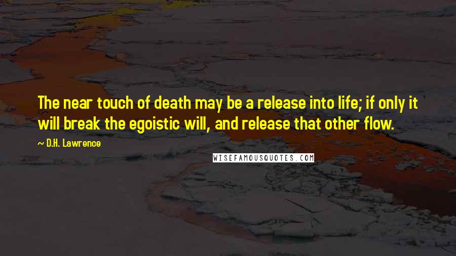 D.H. Lawrence Quotes: The near touch of death may be a release into life; if only it will break the egoistic will, and release that other flow.