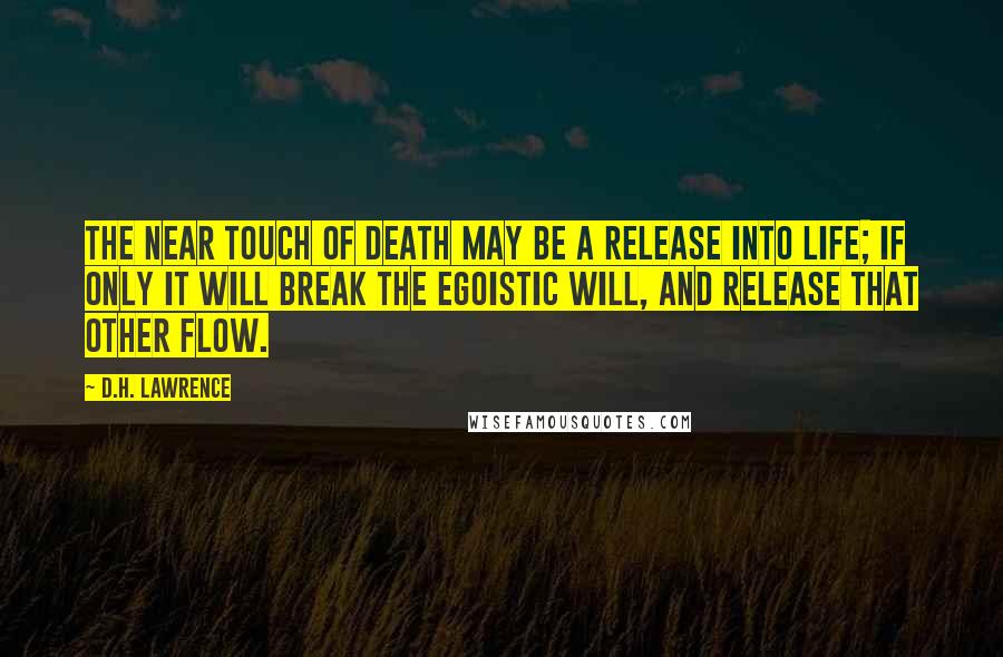 D.H. Lawrence Quotes: The near touch of death may be a release into life; if only it will break the egoistic will, and release that other flow.