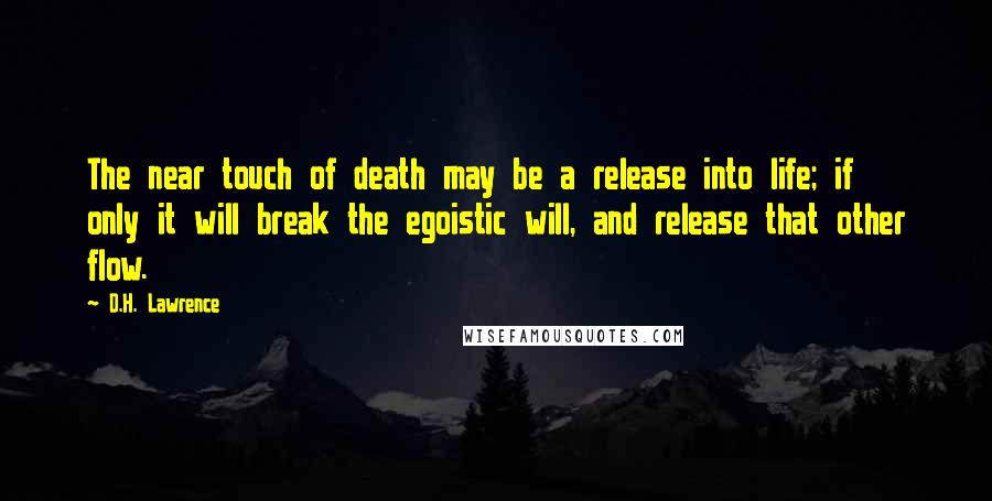 D.H. Lawrence Quotes: The near touch of death may be a release into life; if only it will break the egoistic will, and release that other flow.