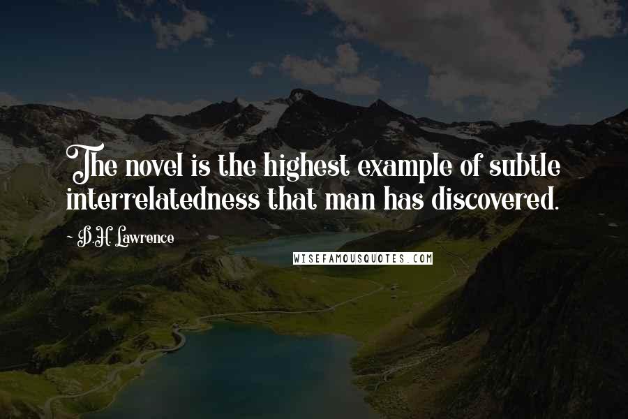 D.H. Lawrence Quotes: The novel is the highest example of subtle interrelatedness that man has discovered.