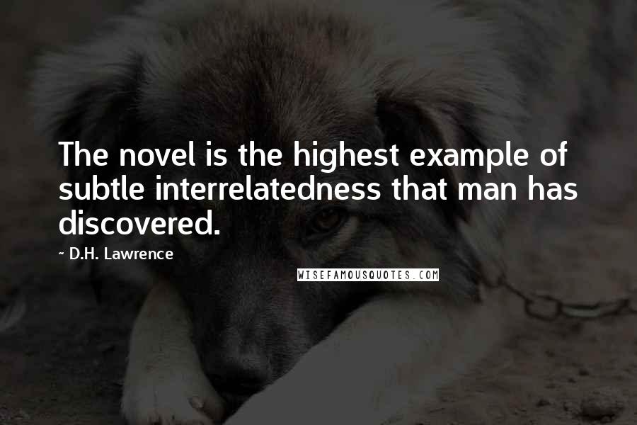 D.H. Lawrence Quotes: The novel is the highest example of subtle interrelatedness that man has discovered.