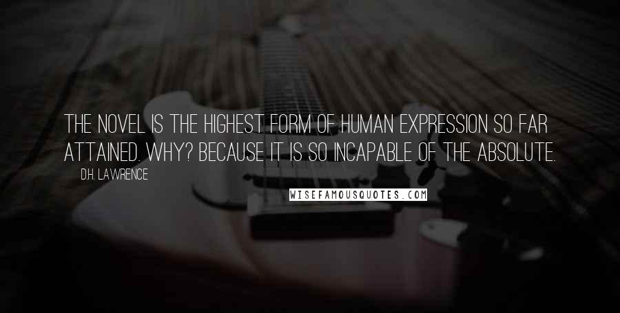 D.H. Lawrence Quotes: The novel is the highest form of human expression so far attained. Why? Because it is so incapable of the absolute.