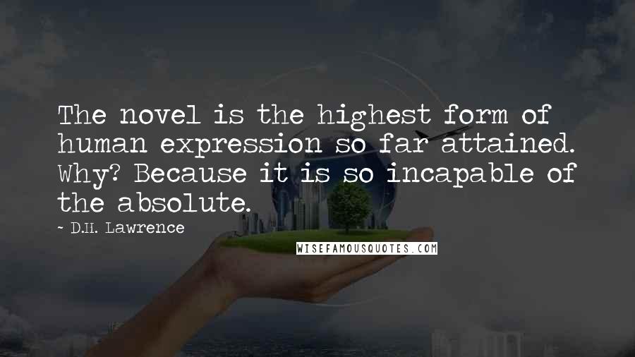 D.H. Lawrence Quotes: The novel is the highest form of human expression so far attained. Why? Because it is so incapable of the absolute.