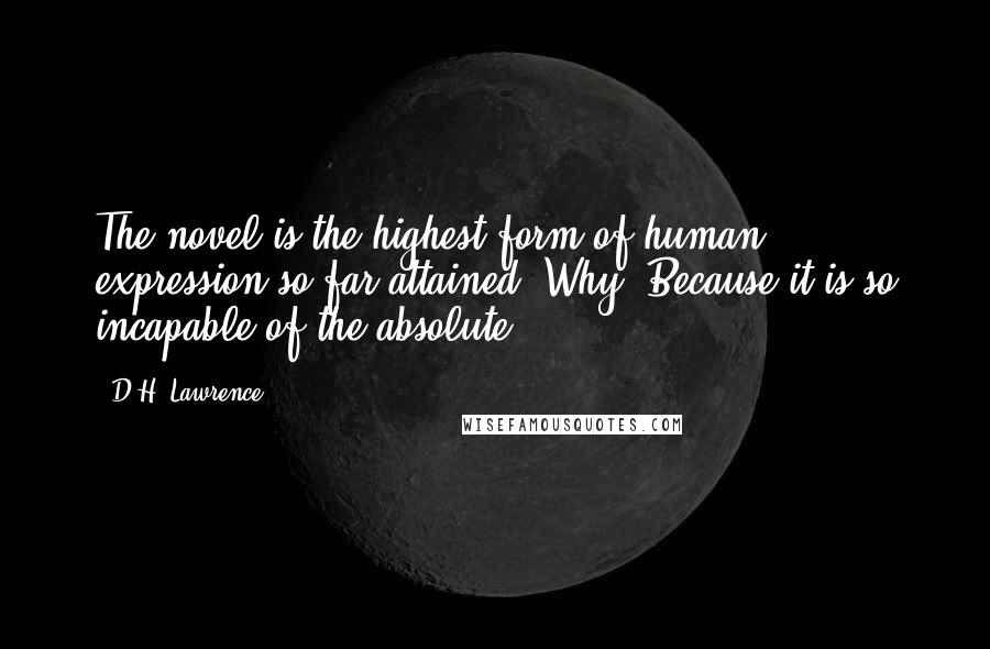 D.H. Lawrence Quotes: The novel is the highest form of human expression so far attained. Why? Because it is so incapable of the absolute.