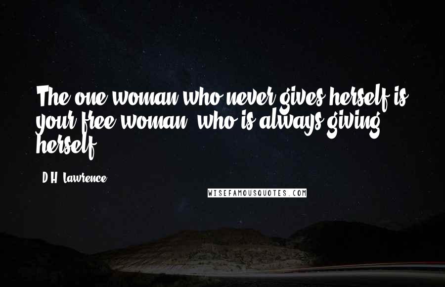 D.H. Lawrence Quotes: The one woman who never gives herself is your free woman, who is always giving herself.