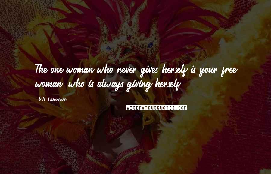 D.H. Lawrence Quotes: The one woman who never gives herself is your free woman, who is always giving herself.