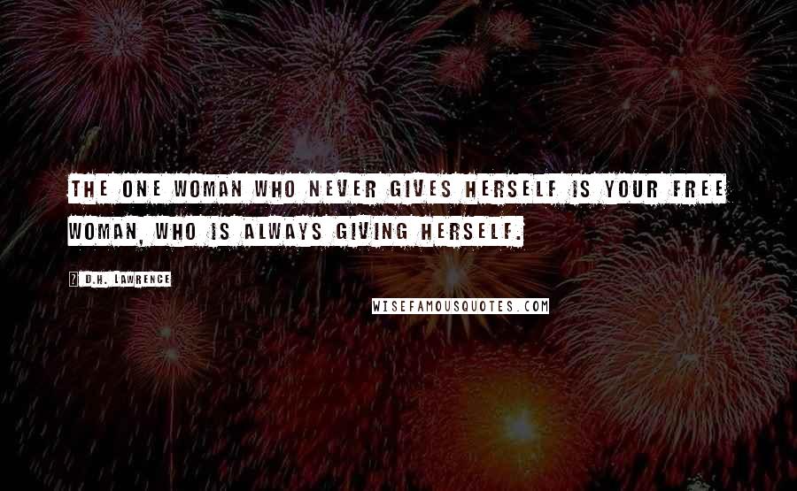 D.H. Lawrence Quotes: The one woman who never gives herself is your free woman, who is always giving herself.