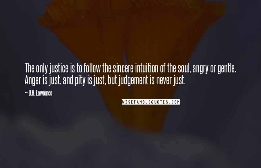 D.H. Lawrence Quotes: The only justice is to follow the sincere intuition of the soul, angry or gentle. Anger is just, and pity is just, but judgement is never just.
