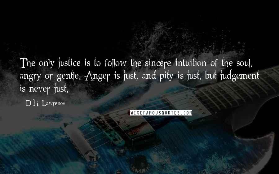 D.H. Lawrence Quotes: The only justice is to follow the sincere intuition of the soul, angry or gentle. Anger is just, and pity is just, but judgement is never just.