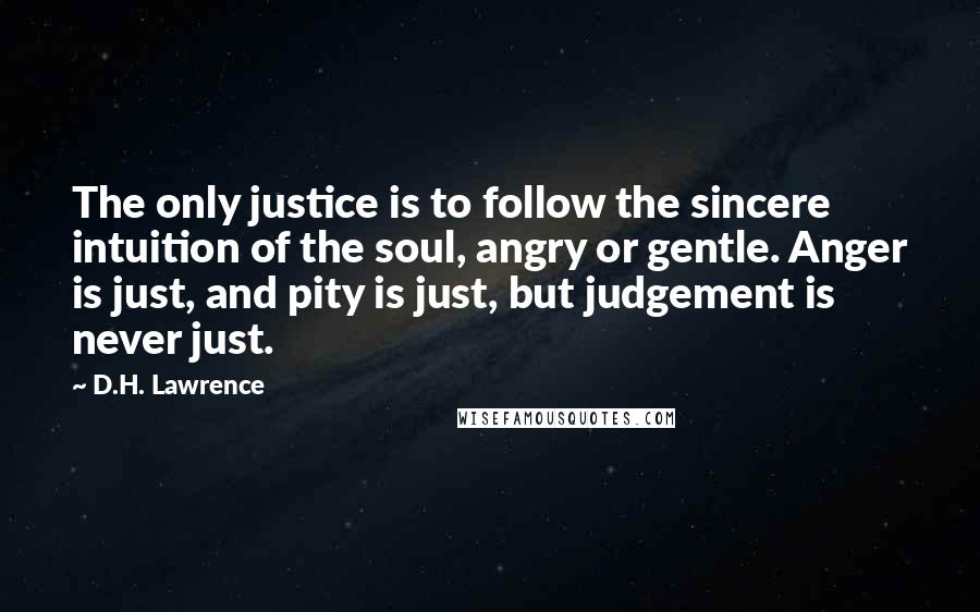 D.H. Lawrence Quotes: The only justice is to follow the sincere intuition of the soul, angry or gentle. Anger is just, and pity is just, but judgement is never just.