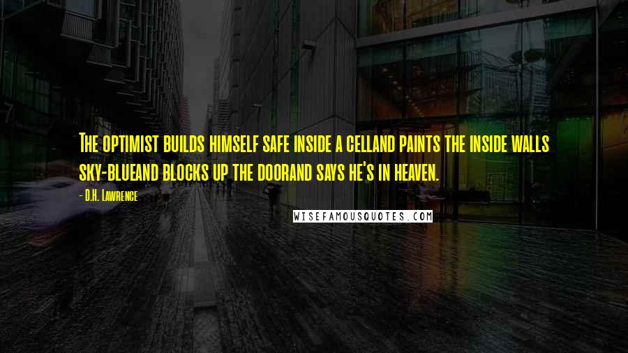 D.H. Lawrence Quotes: The optimist builds himself safe inside a celland paints the inside walls sky-blueand blocks up the doorand says he's in heaven.