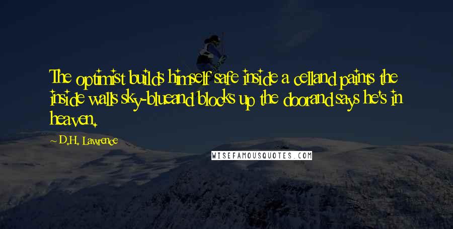 D.H. Lawrence Quotes: The optimist builds himself safe inside a celland paints the inside walls sky-blueand blocks up the doorand says he's in heaven.