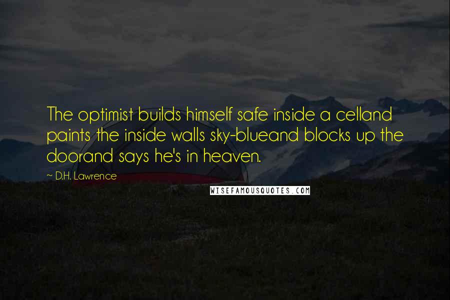 D.H. Lawrence Quotes: The optimist builds himself safe inside a celland paints the inside walls sky-blueand blocks up the doorand says he's in heaven.