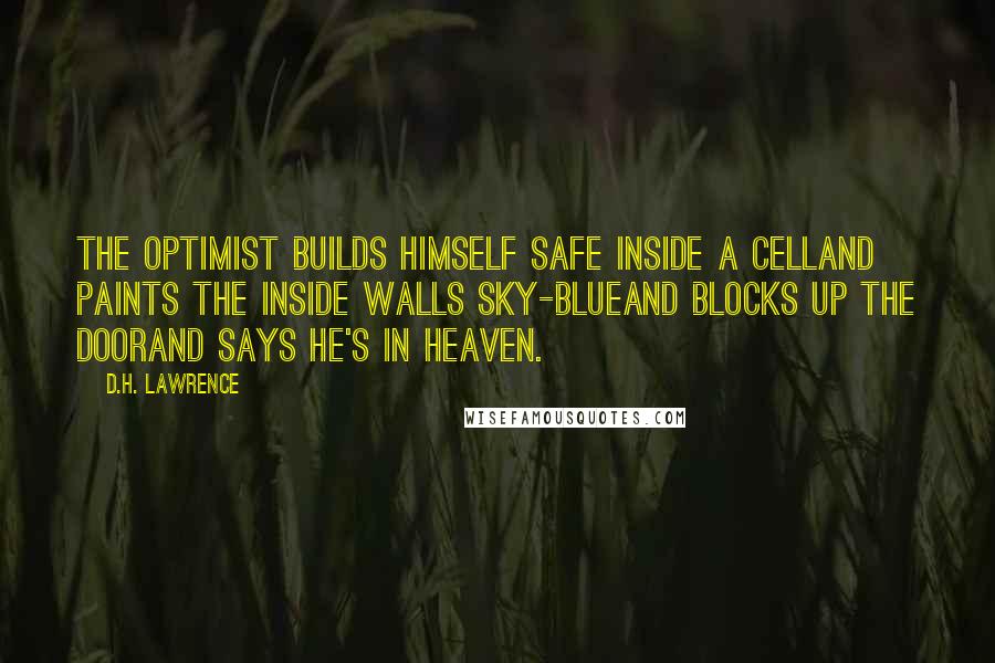 D.H. Lawrence Quotes: The optimist builds himself safe inside a celland paints the inside walls sky-blueand blocks up the doorand says he's in heaven.