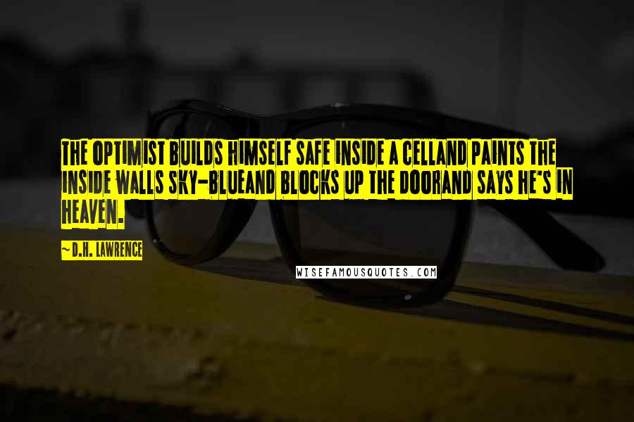 D.H. Lawrence Quotes: The optimist builds himself safe inside a celland paints the inside walls sky-blueand blocks up the doorand says he's in heaven.