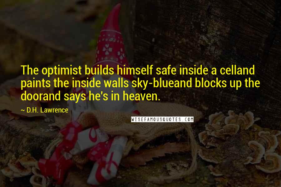 D.H. Lawrence Quotes: The optimist builds himself safe inside a celland paints the inside walls sky-blueand blocks up the doorand says he's in heaven.