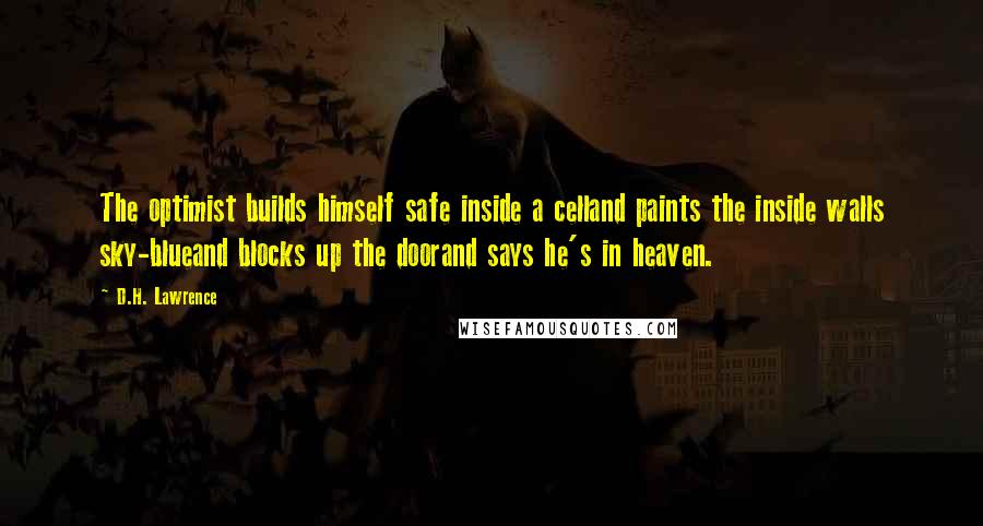 D.H. Lawrence Quotes: The optimist builds himself safe inside a celland paints the inside walls sky-blueand blocks up the doorand says he's in heaven.