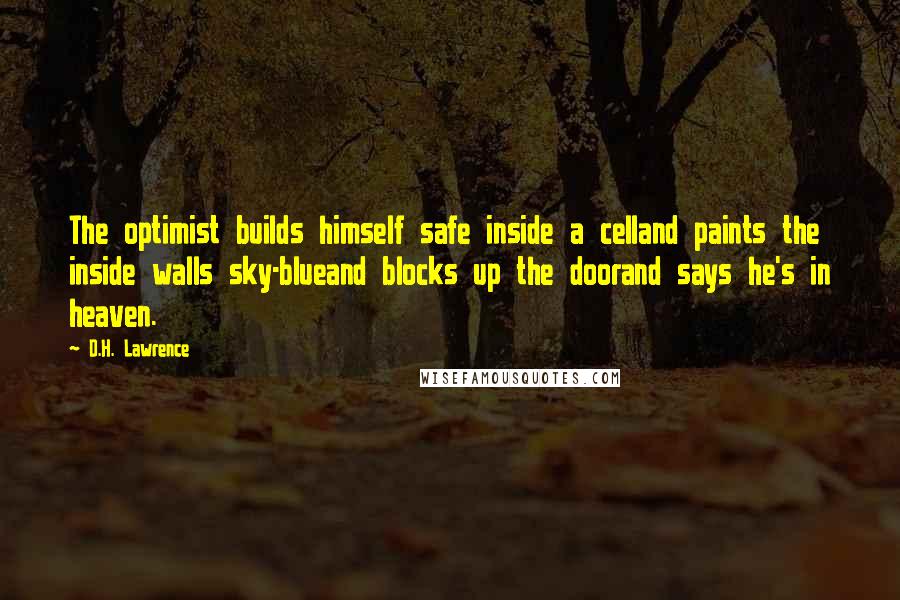 D.H. Lawrence Quotes: The optimist builds himself safe inside a celland paints the inside walls sky-blueand blocks up the doorand says he's in heaven.