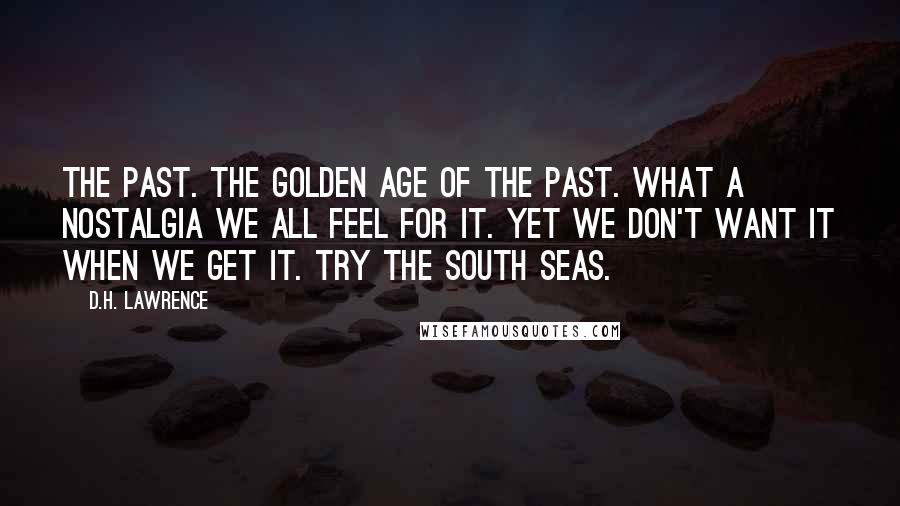 D.H. Lawrence Quotes: The past. The Golden Age of the past. What a nostalgia we all feel for it. Yet we don't want it when we get it. Try the South Seas.