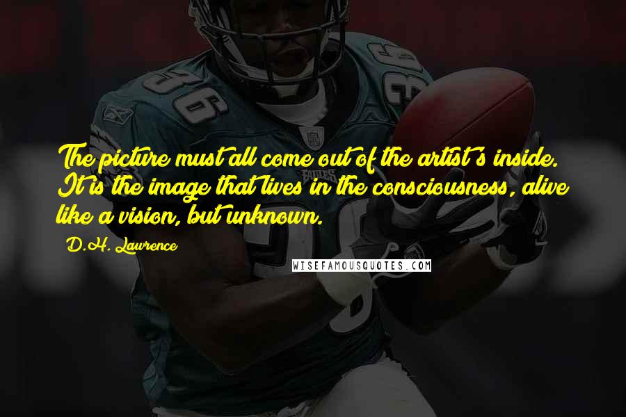 D.H. Lawrence Quotes: The picture must all come out of the artist's inside. It is the image that lives in the consciousness, alive like a vision, but unknown.