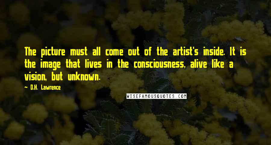 D.H. Lawrence Quotes: The picture must all come out of the artist's inside. It is the image that lives in the consciousness, alive like a vision, but unknown.