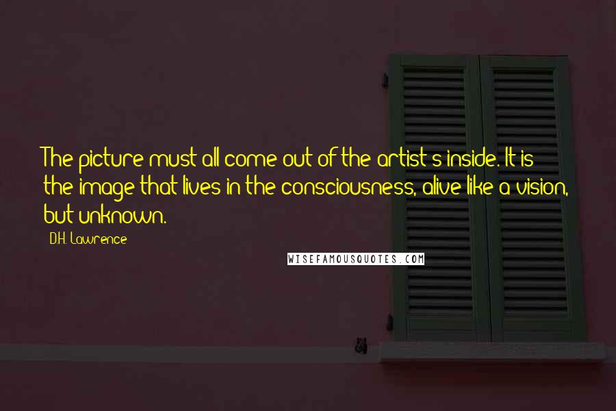 D.H. Lawrence Quotes: The picture must all come out of the artist's inside. It is the image that lives in the consciousness, alive like a vision, but unknown.