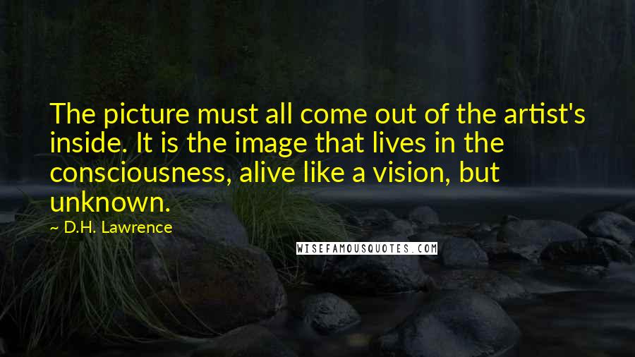 D.H. Lawrence Quotes: The picture must all come out of the artist's inside. It is the image that lives in the consciousness, alive like a vision, but unknown.