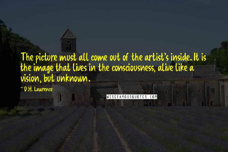 D.H. Lawrence Quotes: The picture must all come out of the artist's inside. It is the image that lives in the consciousness, alive like a vision, but unknown.