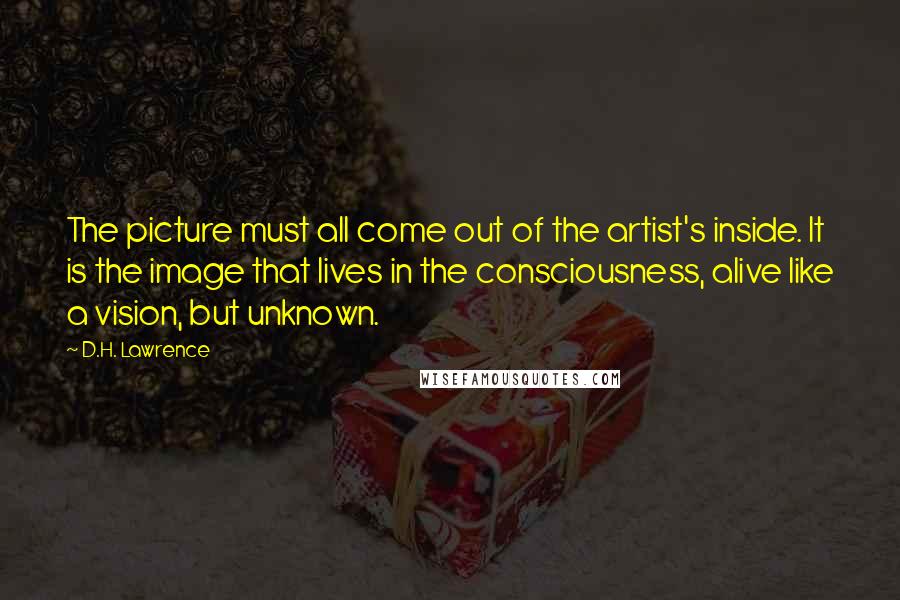 D.H. Lawrence Quotes: The picture must all come out of the artist's inside. It is the image that lives in the consciousness, alive like a vision, but unknown.